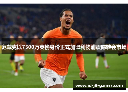 范戴克以7500万英镑身价正式加盟利物浦震撼转会市场 范戴克以7500万英镑身价正式加盟利物浦震撼转会市场