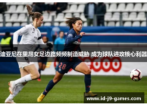 迪亚尼在里昂女足边路频频制造威胁 成为球队进攻核心利器 迪亚尼在里昂女足边路频频制造威胁 成为球队进攻核心利器