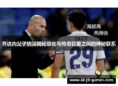 齐达内父子情深揭秘恩佐与传奇巨星之间的神秘联系 齐达内父子情深揭秘恩佐与传奇巨星之间的神秘联系