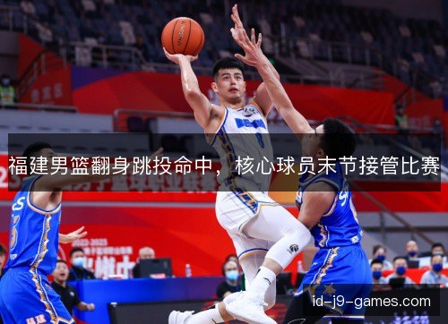 福建男篮翻身跳投命中，核心球员末节接管比赛