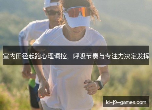 室内田径起跑心理调控，呼吸节奏与专注力决定发挥