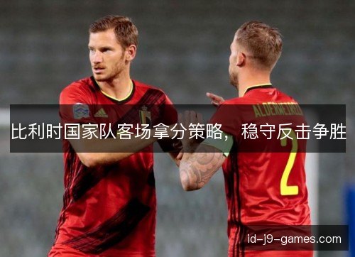 比利时国家队客场拿分策略，稳守反击争胜