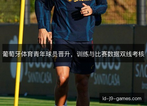 葡萄牙体育青年球员晋升，训练与比赛数据双线考核