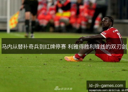 马内从替补奇兵到红牌停赛 利雅得胜利锋线的双刃剑 马内从替补奇兵到红牌停赛 利雅得胜利锋线的双刃剑